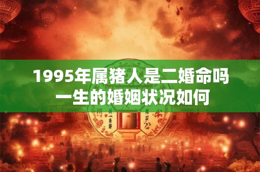 1995年属猪人是二婚命吗 一生的婚姻状况如何 1995年属猪人是二婚命吗 一生的婚姻状况如何