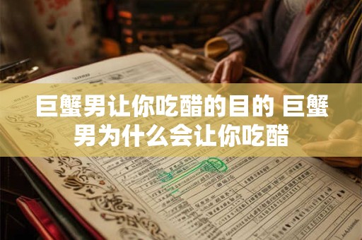 巨蟹男让你吃醋的目的 巨蟹男为什么会让你吃醋