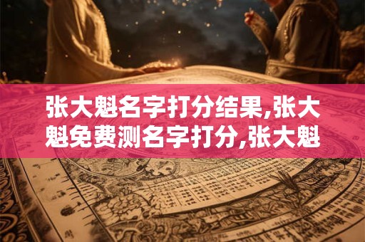 详细阅读:张大魁名字打分结果,张大魁免费测名字打分,张大魁周易免费测名字打分 张大魁名字打分结果,张大魁免费测名字打分,张大魁周易免费测名字打分
