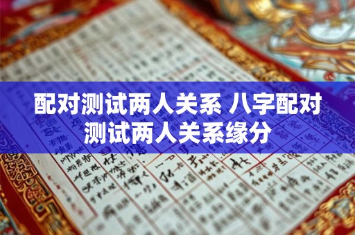 配对测试两人关系 八字配对测试两人关系缘分