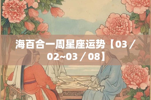 海百合一周星座运势【03／02~03／08】
