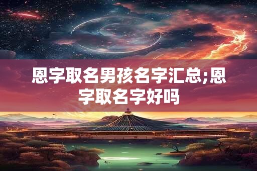 恩字取名男孩名字汇总;恩字取名字好吗