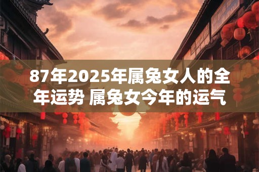 87年2025年属兔女人的全年运势 属兔女今年的运气好不好