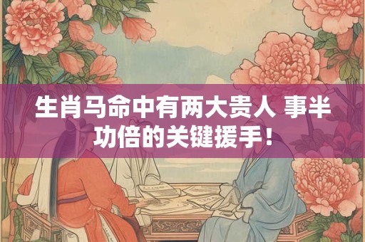 生肖马命中有两大贵人 事半功倍的关键援手! 生肖马命中有两大贵人 事半功倍的关键援手!