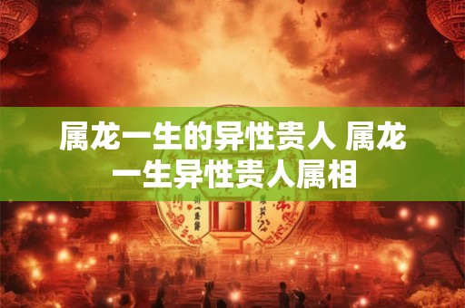 属龙一生的异性贵人 属龙一生异性贵人属相