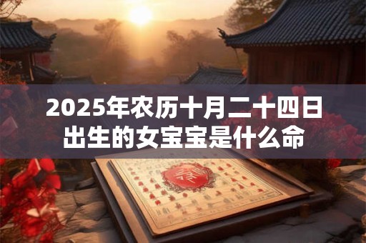 2025年农历十月二十四日出生的女宝宝是什么命