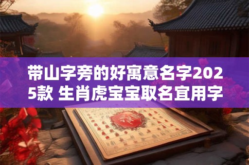 带山字旁的好寓意名字2025款 生肖虎宝宝取名宜用字