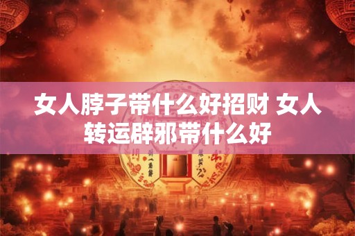 女人脖子带什么好招财 女人转运辟邪带什么好