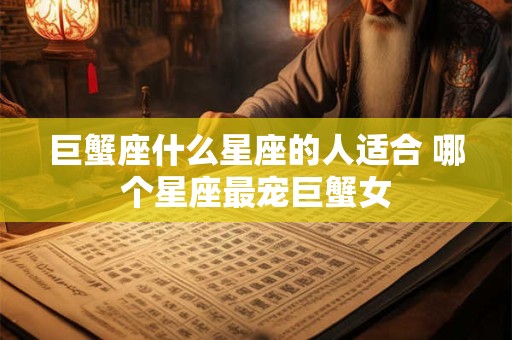 巨蟹座什么星座的人适合 哪个星座最宠巨蟹女
