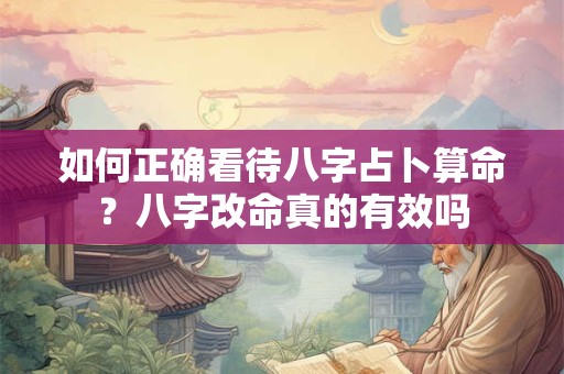 如何正确看待八字占卜算命？八字改命真的有效吗