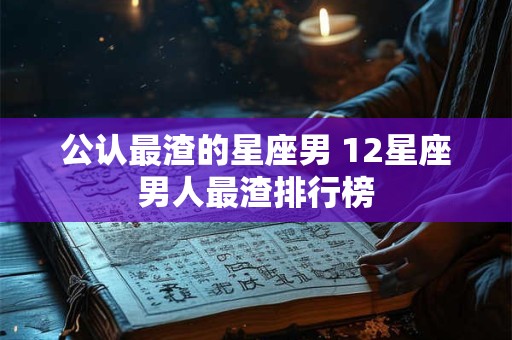公认最渣的星座男 12星座男人最渣排行榜