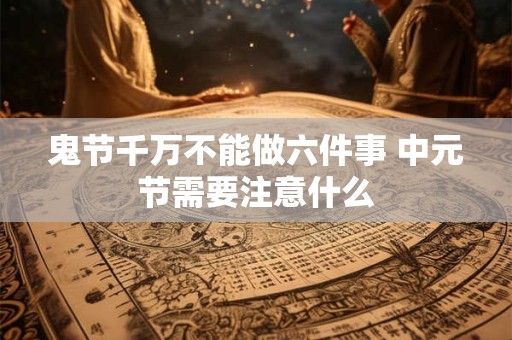 鬼节千万不能做六件事 中元节需要注意什么