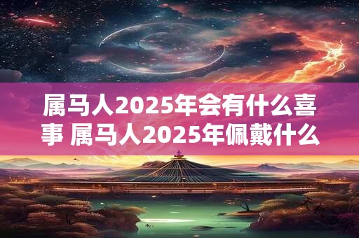 属马人2025年会有什么喜事 属马人2025年佩戴什么好