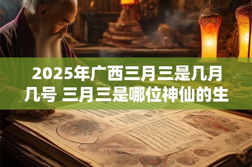 2025年广西三月三是几月几号 三月三是哪位神仙的生日