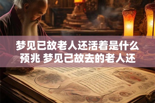 梦见已故老人还活着是什么预兆 梦见己故去的老人还活着有什么征兆