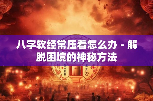 八字软经常压着怎么办 - 解脱困境的神秘方法 八字软经常压着怎么办 - 解脱困境的神秘方法