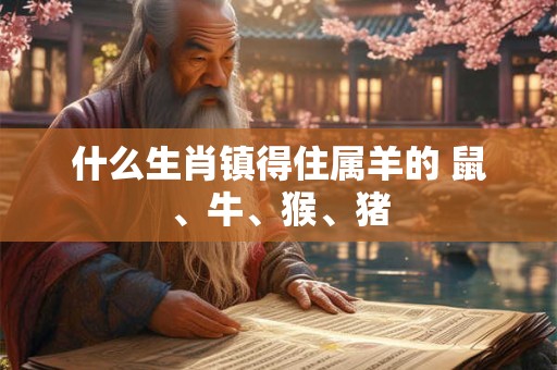 什么生肖镇得住属羊的 鼠、牛、猴、猪