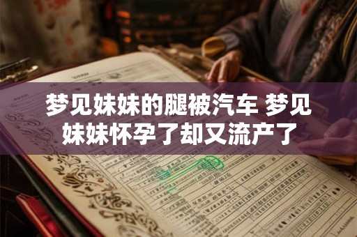 梦见妹妹的腿被汽车 梦见妹妹怀孕了却又流产了