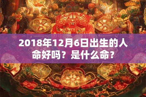 2018年12月6日出生的人命好吗？是什么命？