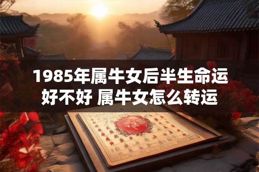 1985年属牛女后半生命运好不好 属牛女怎么转运
