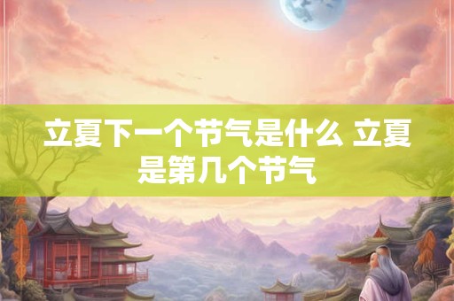 立夏下一个节气是什么 立夏是第几个节气
