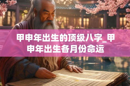 甲申年出生的顶级八字_甲申年出生各月份命运