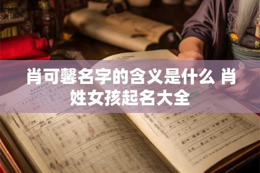 肖可馨名字的含义是什么 肖姓女孩起名大全 肖可馨名字的含义是什么 肖姓女孩起名大全