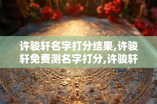 许骏轩名字打分结果,许骏轩免费测名字打分,许骏轩周易免费测名字打分