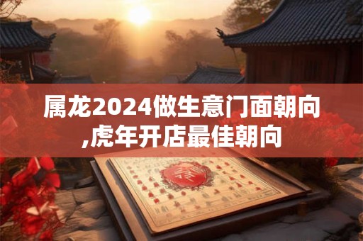 属龙2024做生意门面朝向,虎年开店最佳朝向