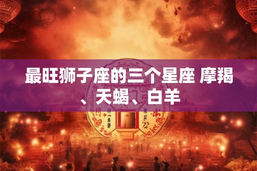 最旺狮子座的三个星座 摩羯、天蝎、白羊