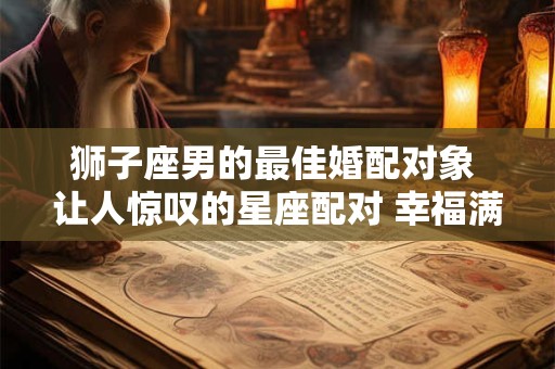 狮子座男的最佳婚配对象 让人惊叹的星座配对 幸福满满! 狮子座男的最佳婚配对象 让人惊叹的星座配对 幸福满满!