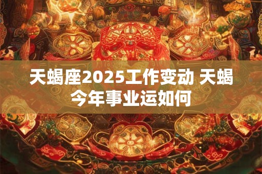 详细阅读:天蝎座2025工作变动 天蝎今年事业运如何 天蝎座2025工作变动 天蝎今年事业运如何