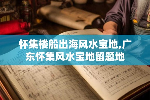 怀集楼船出海风水宝地,广东怀集风水宝地留题地