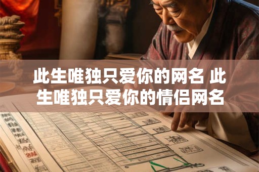 此生唯独只爱你的网名 此生唯独只爱你的情侣网名