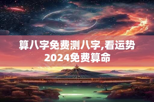 算八字免费测八字,看运势2024免费算命