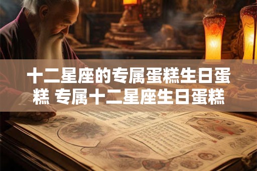十二星座的专属蛋糕生日蛋糕 专属十二星座生日蛋糕，你喜欢吗？