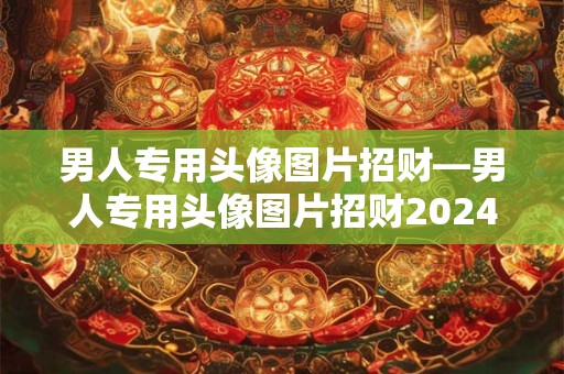 男人专用头像图片招财—男人专用头像图片招财2024