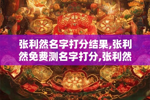 张利然名字打分结果,张利然免费测名字打分,张利然周易免费测名字打分