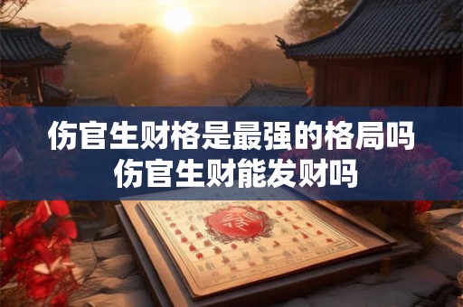 伤官生财格是最强的格局吗 伤官生财能发财吗 伤官生财格是最强的格局吗 伤官生财能发财吗