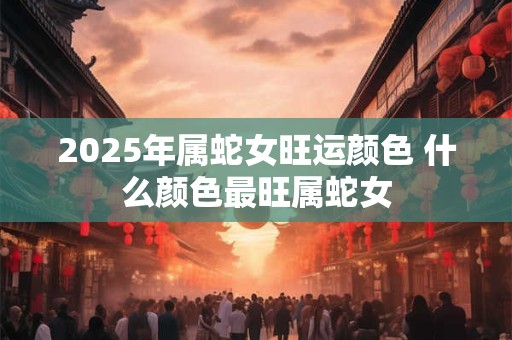 2025年属蛇女旺运颜色 什么颜色最旺属蛇女