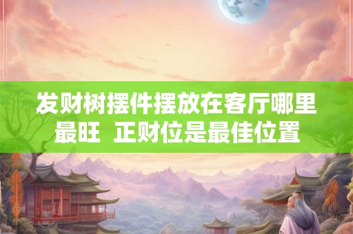 发财树摆件摆放在客厅哪里最旺  正财位是最佳位置