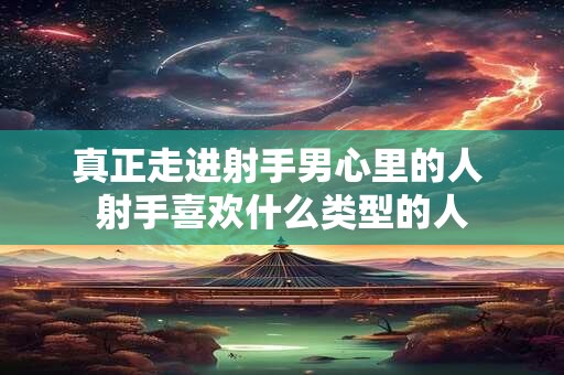 真正走进射手男心里的人 射手喜欢什么类型的人