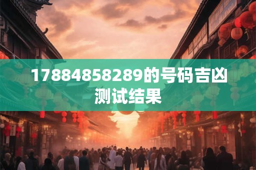 17884858289的号码吉凶测试结果