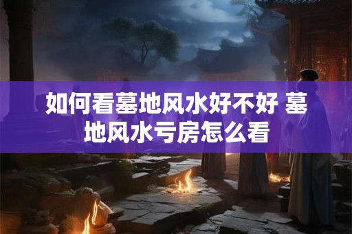 如何看墓地风水好不好 墓地风水亏房怎么看