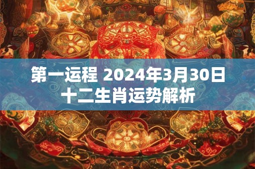 第一运程 2024年3月30日十二生肖运势解析