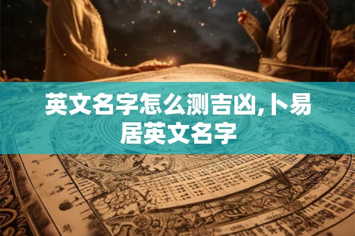 详细阅读:英文名字怎么测吉凶,卜易居英文名字 英文名字怎么测吉凶,卜易居英文名字