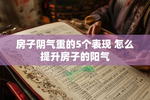 房子阴气重的5个表现 怎么提升房子的阳气