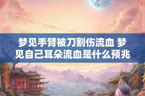 梦见手臂被刀割伤流血 梦见自己耳朵流血是什么预兆