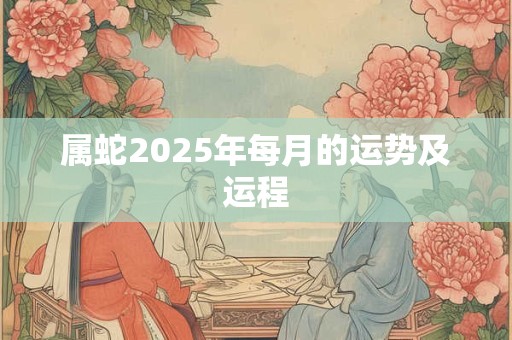 属蛇2025年每月的运势及运程