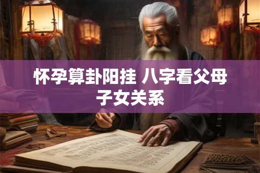 怀孕算卦阳挂 八字看父母子女关系